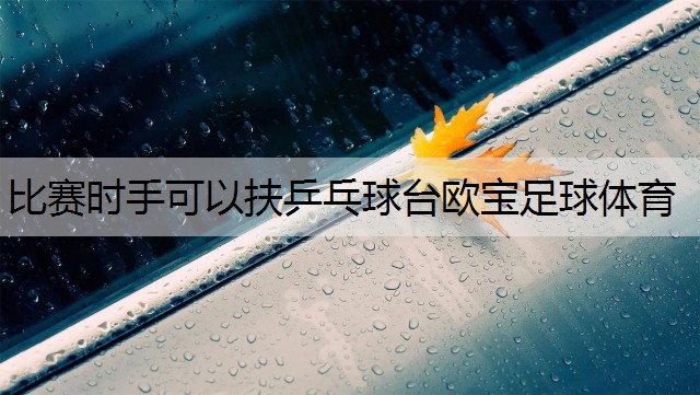 <strong>比赛时手可以扶乒乓球台欧宝足球体育</strong>