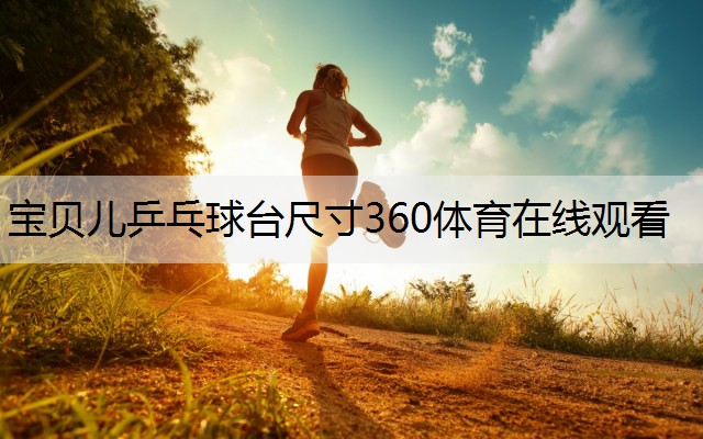 宝贝儿乒乓球台尺寸360体育在线观看