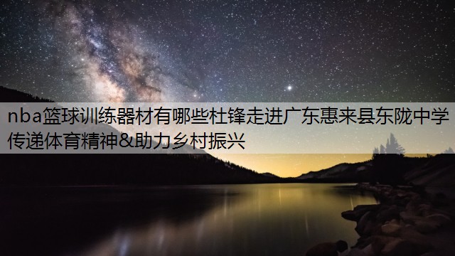 <strong>nba篮球训练器材有哪些杜锋走进广东惠来县东陇中学 传递体育精神&助力乡村振兴</strong>